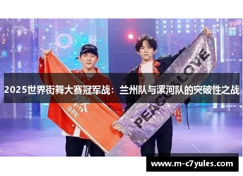 2025世界街舞大赛冠军战：兰州队与漯河队的突破性之战