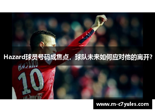 Hazard球员号码成焦点，球队未来如何应对他的离开？