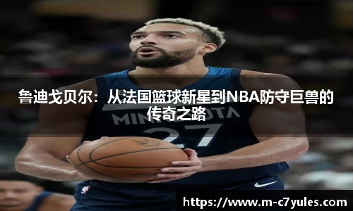 鲁迪戈贝尔：从法国篮球新星到NBA防守巨兽的传奇之路